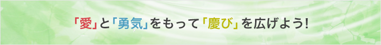 「愛」と「勇気」をもって「慶び」を広げよう！